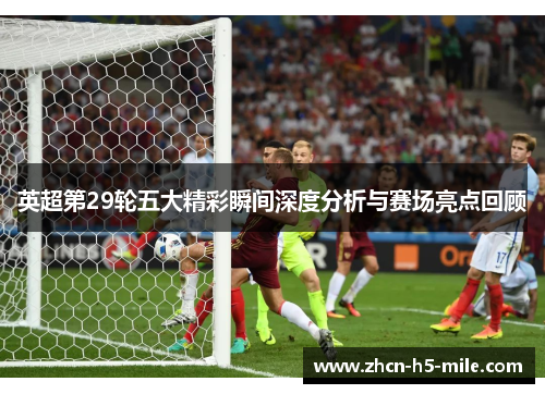 英超第29轮五大精彩瞬间深度分析与赛场亮点回顾 英超第29轮五大精彩瞬间深度分析与赛场亮点回顾