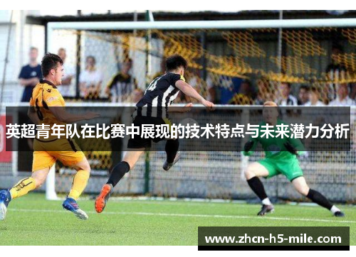 英超青年队在比赛中展现的技术特点与未来潜力分析