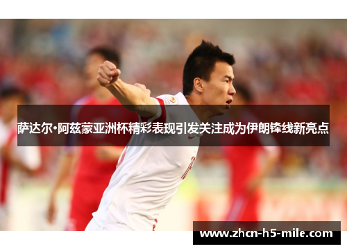 萨达尔·阿兹蒙亚洲杯精彩表现引发关注成为伊朗锋线新亮点