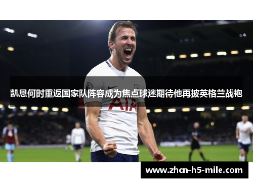 凯恩何时重返国家队阵容成为焦点球迷期待他再披英格兰战袍 凯恩何时重返国家队阵容成为焦点球迷期待他再披英格兰战袍