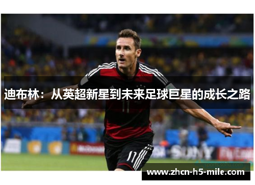 迪布林：从英超新星到未来足球巨星的成长之路