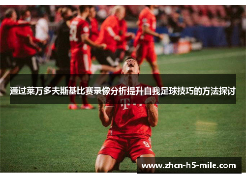 通过莱万多夫斯基比赛录像分析提升自我足球技巧的方法探讨 通过莱万多夫斯基比赛录像分析提升自我足球技巧的方法探讨
