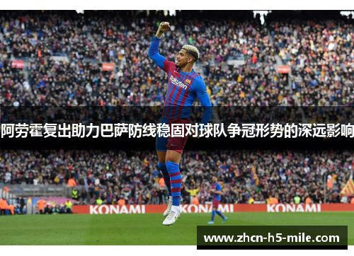 阿劳霍复出助力巴萨防线稳固对球队争冠形势的深远影响