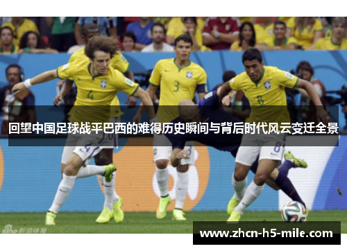 回望中国足球战平巴西的难得历史瞬间与背后时代风云变迁全景 回望中国足球战平巴西的难得历史瞬间与背后时代风云变迁全景