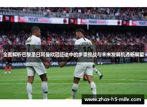 全面解析巴黎圣日耳曼欧冠征途中的多重挑战与未来发展机遇新展望 全面解析巴黎圣日耳曼欧冠征途中的多重挑战与未来发展机遇新展望