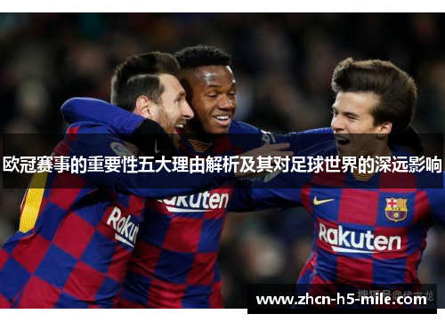 欧冠赛事的重要性五大理由解析及其对足球世界的深远影响 欧冠赛事的重要性五大理由解析及其对足球世界的深远影响