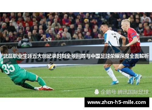 武磊职业生涯五大创纪录时刻全景回顾与中国足球荣耀深度全面解析