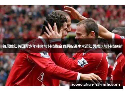 鲁尼推动英国青少年体育与科技融合发展促进未来运动员成长与科技创新 鲁尼推动英国青少年体育与科技融合发展促进未来运动员成长与科技创新