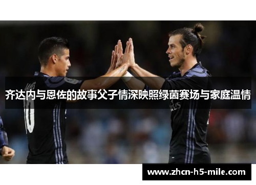 齐达内与恩佐的故事父子情深映照绿茵赛场与家庭温情 齐达内与恩佐的故事父子情深映照绿茵赛场与家庭温情
