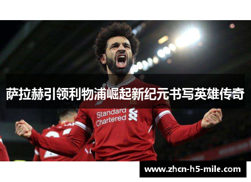 萨拉赫引领利物浦崛起新纪元书写英雄传奇