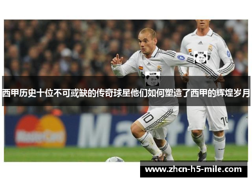 西甲历史十位不可或缺的传奇球星他们如何塑造了西甲的辉煌岁月 西甲历史十位不可或缺的传奇球星他们如何塑造了西甲的辉煌岁月
