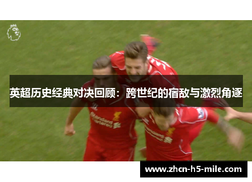 英超历史经典对决回顾:跨世纪的宿敌与激烈角逐 英超历史经典对决回顾:跨世纪的宿敌与激烈角逐