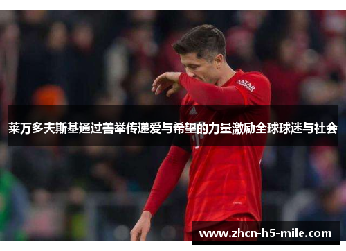 莱万多夫斯基通过善举传递爱与希望的力量激励全球球迷与社会