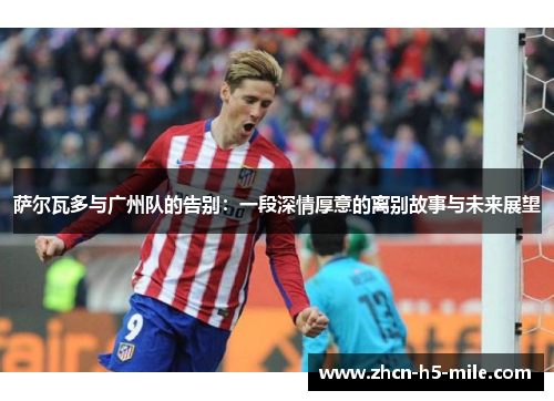 萨尔瓦多与广州队的告别：一段深情厚意的离别故事与未来展望