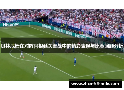 贝林厄姆在对阵阿根廷关键战中的精彩表现与比赛回顾分析