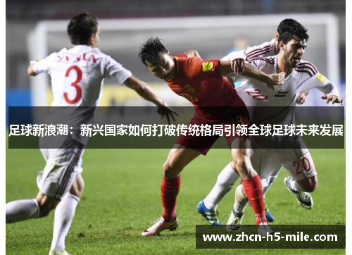 足球新浪潮：新兴国家如何打破传统格局引领全球足球未来发展