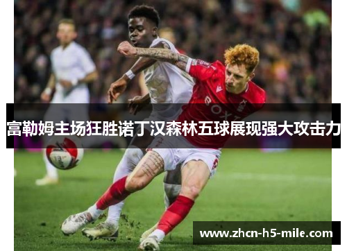 富勒姆主场狂胜诺丁汉森林五球展现强大攻击力