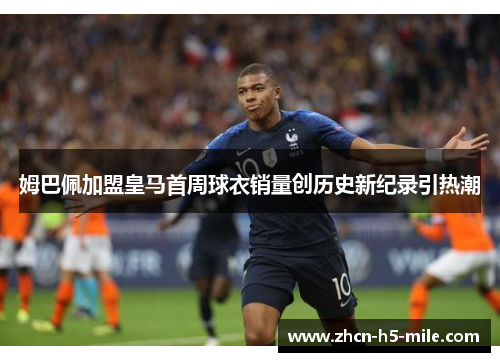 姆巴佩加盟皇马首周球衣销量创历史新纪录引热潮