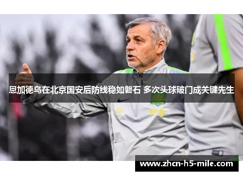 恩加德乌在北京国安后防线稳如磐石 多次头球破门成关键先生