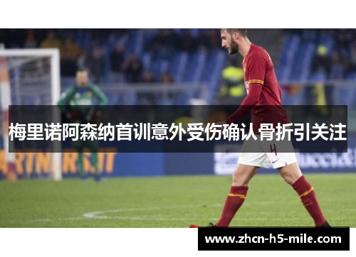 梅里诺阿森纳首训意外受伤确认骨折引关注