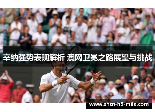 辛纳强势表现解析 澳网卫冕之路展望与挑战 辛纳强势表现解析 澳网卫冕之路展望与挑战