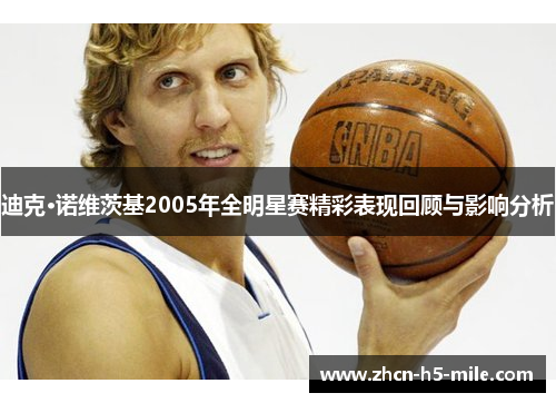 迪克·诺维茨基2005年全明星赛精彩表现回顾与影响分析 迪克·诺维茨基2005年全明星赛精彩表现回顾与影响分析