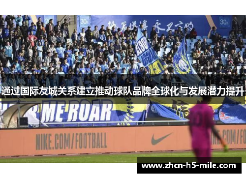 通过国际友城关系建立推动球队品牌全球化与发展潜力提升 通过国际友城关系建立推动球队品牌全球化与发展潜力提升