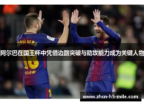 阿尔巴在国王杯中凭借边路突破与助攻能力成为关键人物 阿尔巴在国王杯中凭借边路突破与助攻能力成为关键人物