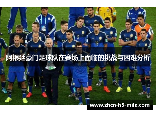 阿根廷豪门足球队在赛场上面临的挑战与困难分析 阿根廷豪门足球队在赛场上面临的挑战与困难分析