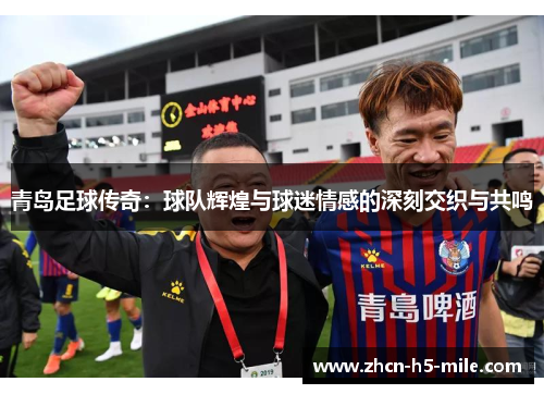 青岛足球传奇:球队辉煌与球迷情感的深刻交织与共鸣 青岛足球传奇:球队辉煌与球迷情感的深刻交织与共鸣