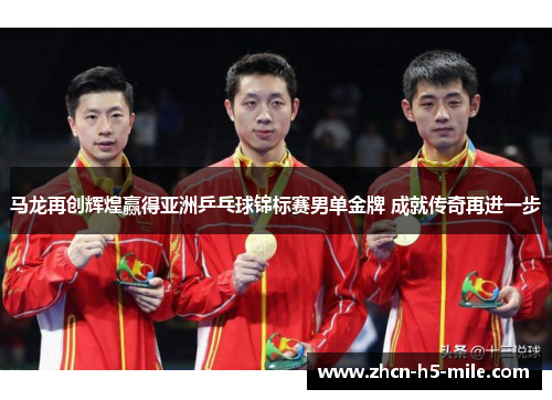 马龙再创辉煌赢得亚洲乒乓球锦标赛男单金牌 成就传奇再进一步 马龙再创辉煌赢得亚洲乒乓球锦标赛男单金牌 成就传奇再进一步