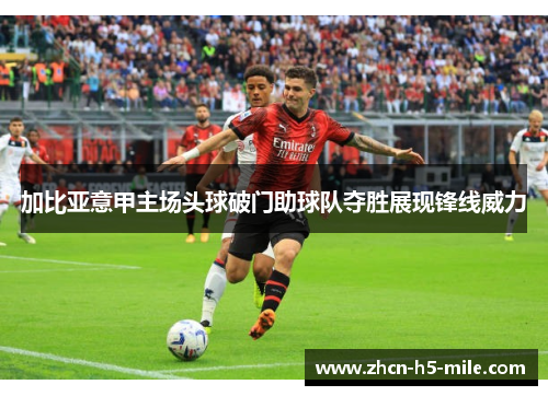 加比亚意甲主场头球破门助球队夺胜展现锋线威力 加比亚意甲主场头球破门助球队夺胜展现锋线威力